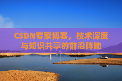 CSDN专家博客，技术深度与知识共享的前沿阵地